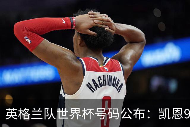 英格兰队世界杯号码公布：凯恩9号贝林10号 赖斯4号萨卡7号